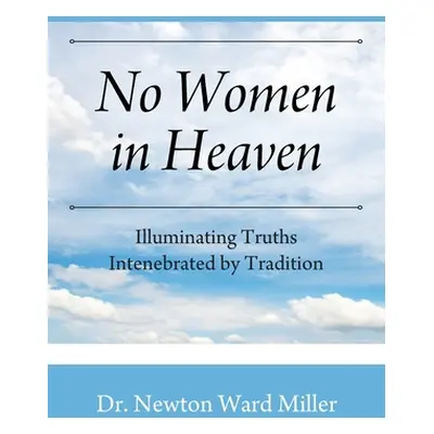 "No Women in Heaven: Illuminating Truths Intenebrated by Tradition" - "" ("Miller Newton Ward")