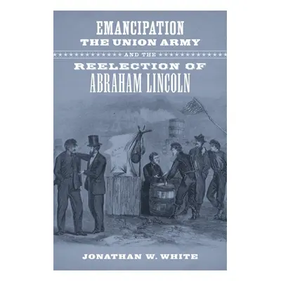 "Emancipation, the Union Army, and the Reelection of Abraham Lincoln" - "" ("White Jonathan W.")