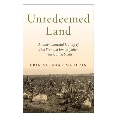 "Unredeemed Land: An Environmental History of Civil War and Emancipation in the Cotton South" - 