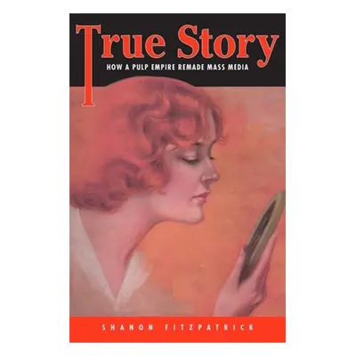 "True Story: How a Pulp Empire Remade Mass Media" - "" ("Fitzpatrick Shanon")