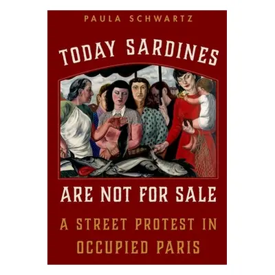 "Today Sardines Are Not for Sale: A Street Protest in Occupied Paris" - "" ("Schwartz Paula")