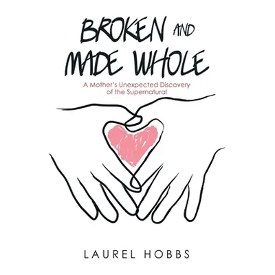 "Broken and Made Whole: A Mother's Unexpected Discovery of the Supernatural" - "" ("Hobbs Laurel