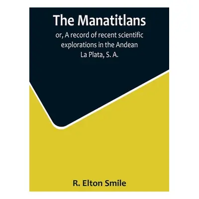 "The Manatitlans; or, A record of recent scientific explorations in the Andean La Plata, S. A." 