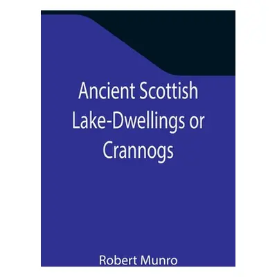 "Ancient Scottish Lake-Dwellings or Crannogs; With a supplementary chapter on remains of lake-dw