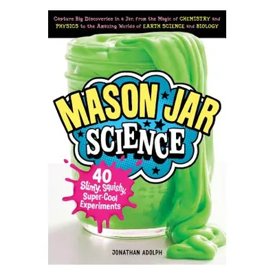 "Mason Jar Science: 40 Slimy, Squishy, Super-Cool Experiments; Capture Big Discoveries in a Jar,