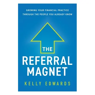 "The Referral Magnet: Growing Your Financial Practice Through the People You Already Know" - "" 