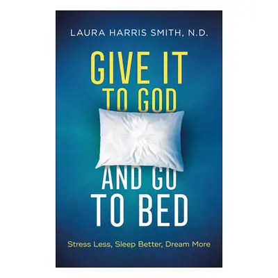 "Give It to God and Go to Bed: Stress Less, Sleep Better, Dream More" - "" ("Smith N. D. Laura H