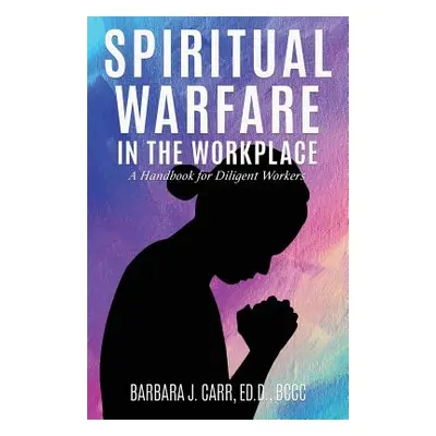 "Spiritual Warfare in the Workplace: A Handbook for Diligent Workers" - "" ("Carr Ed D. Bccc Bar