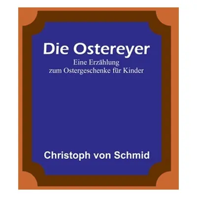 "Die Ostereyer: Eine Erzhlung zum Ostergeschenke fr Kinder" - "" ("Von Schmid Christoph")