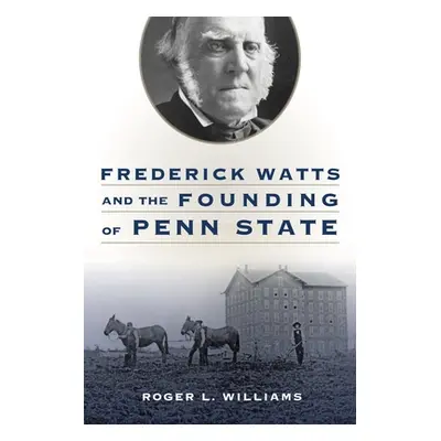 "Frederick Watts and the Founding of Penn State" - "" ("Williams Roger L.")