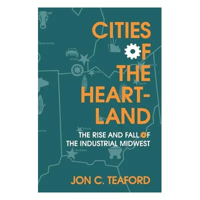 "Cities of the Heartland: The Rise and Fall of the Industrial Midwest" - "" ("Teaford Jon C.")