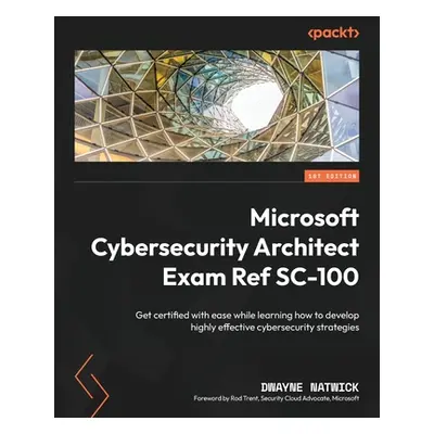 "Microsoft Cybersecurity Architect Exam Ref SC-100: Get certified with ease while learning how t