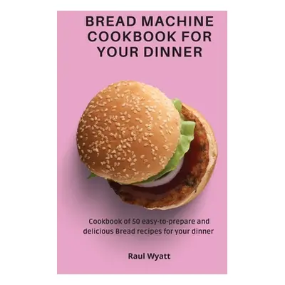 "Bread Machine Cookbook for your Dinner: Cookbook of 50 easy-to-prepare and delicious Bread reci