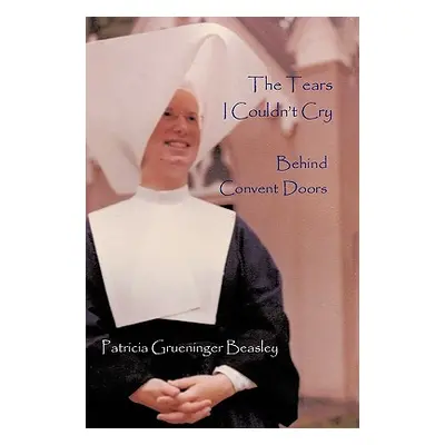 "The Tears I Couldn't Cry: Behind Convent Doors" - "" ("Patricia Grueninger Beasley")