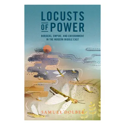 "Locusts of Power: Borders, Empire, and Environment in the Modern Middle East" - "" ("Dolbee Sam