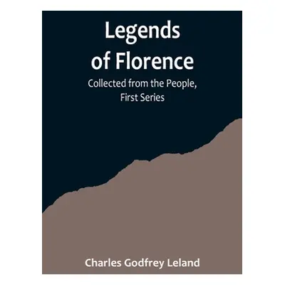 "Legends of Florence: Collected from the People, First Series" - "" ("Godfrey Leland Charles")