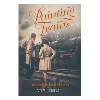 "Painting Trains: Three Adventures Into the Unknown" - "" ("Godsoe Steve")