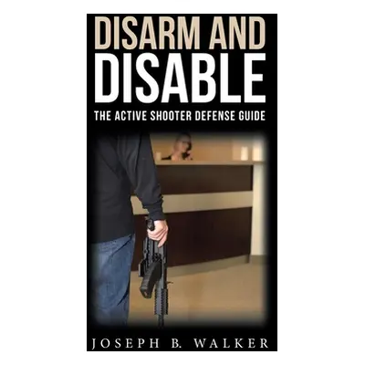 "Disarm and Disable: The Active Shooter Defense Guide" - "" ("Walker Joseph B.")