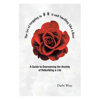 "The Art of Stepping in it and Smelling Like a Rose: A Guide to Overcoming the Anxiety of Rebuil