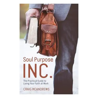 "Soul Purpose Inc.: The Practical Guide to Living Your Faith at Work" - "" ("McAndrews Craig")