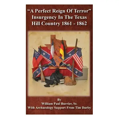 "A Perfect Reign of Terror: Insurgency In the Texas Hill Country 1861 - 1862" - "" ("Burrier Wil