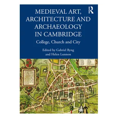 "Medieval Art, Architecture and Archaeology in Cambridge: College, Church and City" - "" ("Byng 