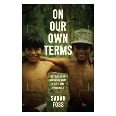 "On Our Own Terms: Development and Indigeneity in Cold War Guatemala" - "" ("Foss Sarah")