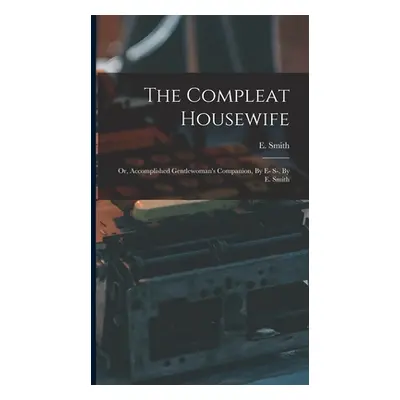 "The Compleat Housewife: Or, Accomplished Gentlewoman's Companion, By E- S-. By E. Smith" - "" (