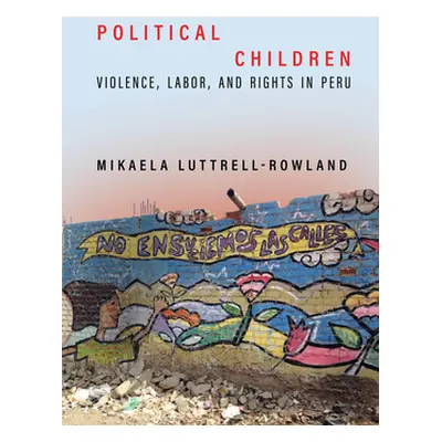 "Political Children: Violence, Labor, and Rights in Peru" - "" ("Luttrell-Rowland Mikaela")