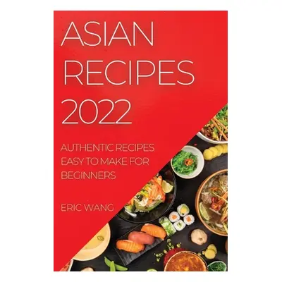 "Asian Recipes 2022: Authentic Recipes Easy to Make for Beginners" - "" ("Wang Eric")