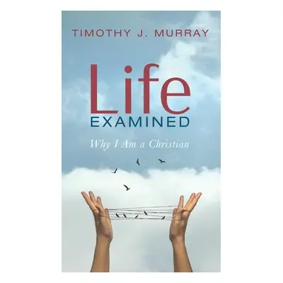 "Life Examined: Why I Am a Christian" - "" ("Murray Timothy J.")