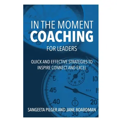 "In The Moment Coaching For Leaders: Quick and Effective Strategies to Inspire Connect and Excel