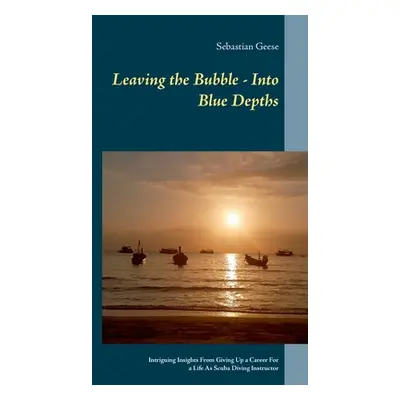 "Leaving the Bubble - Into Blue Depths: Intriguing Insights From Giving Up a Career For a Life A