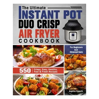 "The Ultimate Instant Pot Duo Crisp Air Fryer Cookbook: 550 Crispy, Easy, Healthy, Fast & Fresh 