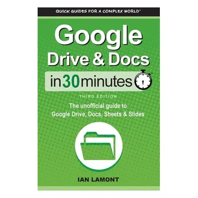 "Google Drive & Docs In 30 Minutes: The unofficial guide to Google Drive, Docs, Sheets & Slides"