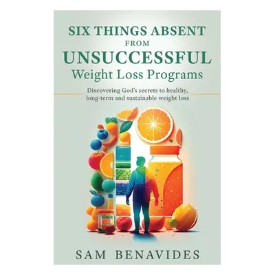 "Six Things Absent from Unsuccessful Weight Loss Programs: Discovering God's secrets to healthy,