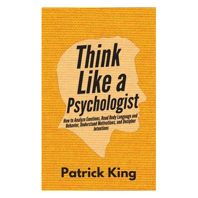 "Think Like a Psychologist: How to Analyze Emotions, Read Body Language and Behavior, Understand