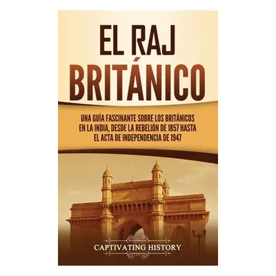 "El Raj britnico: Una gua fascinante sobre los britnicos en la India, desde la rebelin de 1857 h