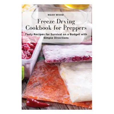 "Freeze Drying Cookbook for Preppers: Tasty Recipes for Survival on a Budget with Simple Directi