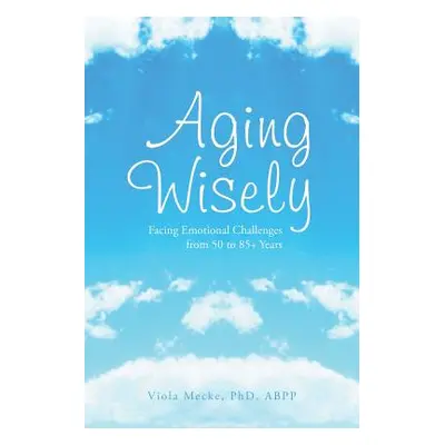 "Aging Wisely: Facing Emotional Challenges from 50 to 85+ Years" - "" ("Mecke Viola Abpp")