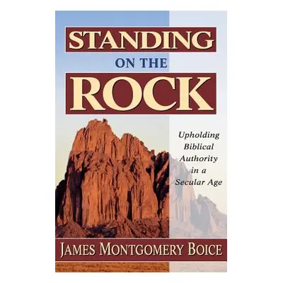 "Standing on the Rock: Upholding Biblical Authority in a Secular Age" - "" ("Boice James Montgom