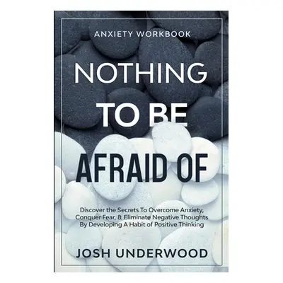 "Anxiety Workbook: NOTHING TO BE AFRAID OF - Discover the Secrets To Overcome Anxiety, Conquer F