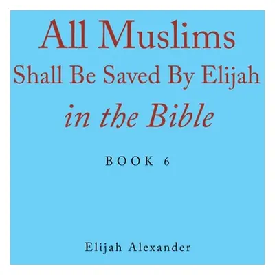 "All Muslims Shall Be Saved by Elijah in the Bible: Book 6" - "" ("Alexander Elijah")