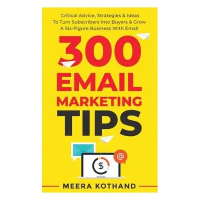 "300 Email Marketing Tips: Critical Advice And Strategy To Turn Subscribers Into Buyers & Grow A