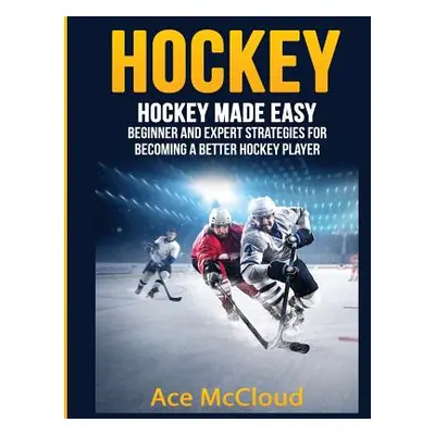 "Hockey: Hockey Made Easy: Beginner and Expert Strategies For Becoming A Better Hockey Player" -