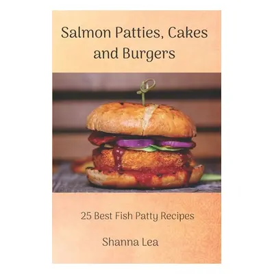 "Salmon Patties, Cakes and Burgers: 25 Best Fish Patty Recipes" - "" ("Lea Shanna")