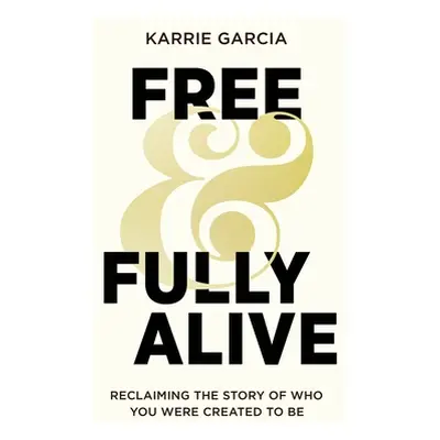 "Free and Fully Alive: Reclaiming the Story of Who You Were Created to Be" - "" ("Garcia Karrie"