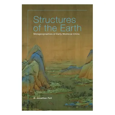 "Structures of the Earth: Metageographies of Early Medieval China" - "" ("Felt D. Jonathan")