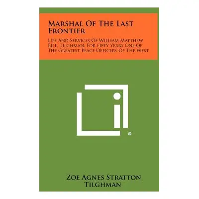 "Marshal Of The Last Frontier: Life And Services Of William Matthew Bill, Tilghman, For Fifty Ye