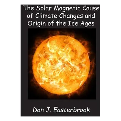 "The Solar Magnetic Cause of Climate Changes and Origin of the Ice Ages" - "" ("Easterbrook Don 